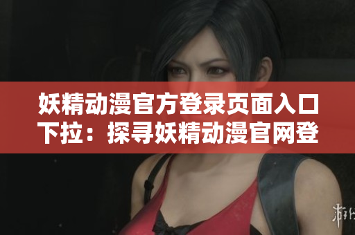 妖精动漫官方登录页面入口下拉：探寻妖精动漫官网登录之道
