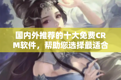 国内外推荐的十大免费CRM软件，帮助您选择最适合的软件