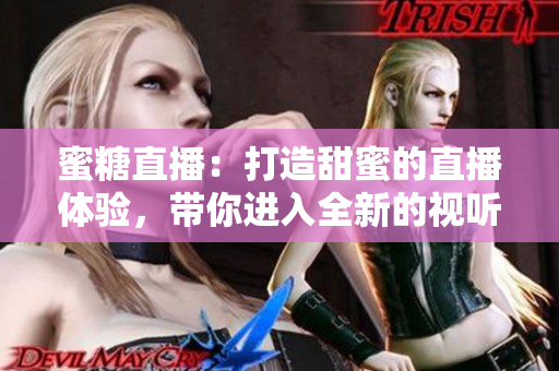 蜜糖直播：打造甜蜜的直播体验，带你进入全新的视听世界