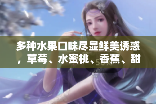 多种水果口味尽显鲜美诱惑，草莓、水蜜桃、香蕉、甜橙、芒果丰富多姿