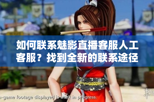 如何联系魅影直播客服人工客服？找到全新的联系途径