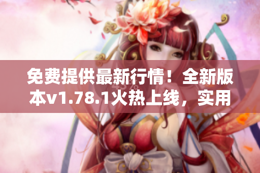 免费提供最新行情！全新版本v1.78.1火热上线，实用行情网站带你把握投资机会
