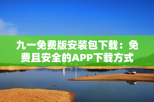 九一免费版安装包下载：免费且安全的APP下载方式