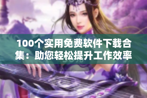 100个实用免费软件下载合集：助您轻松提升工作效率