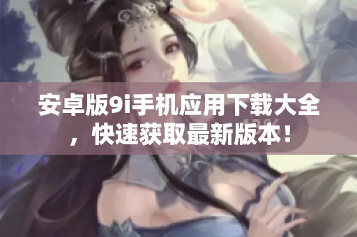安卓版9i手机应用下载大全，快速获取最新版本！
