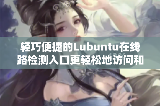 轻巧便捷的Lubuntu在线路检测入口更轻松地访问和使用