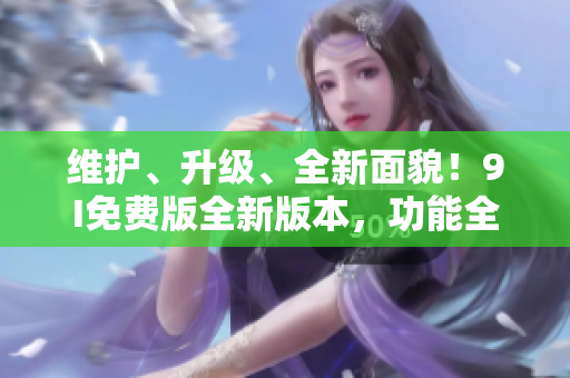 维护、升级、全新面貌！9I免费版全新版本，功能全面升级，不容错过的巨大改进！