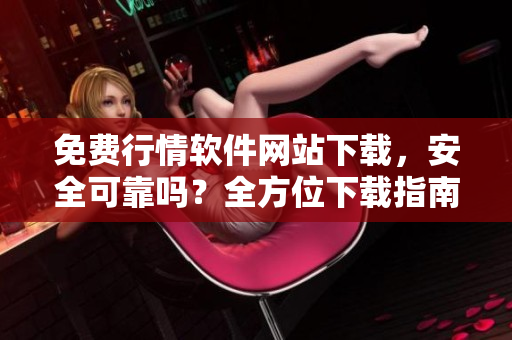 免费行情软件网站下载，安全可靠吗？全方位下载指南大揭秘