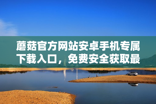 蘑菇官方网站安卓手机专属下载入口，免费安全获取最新版本应用