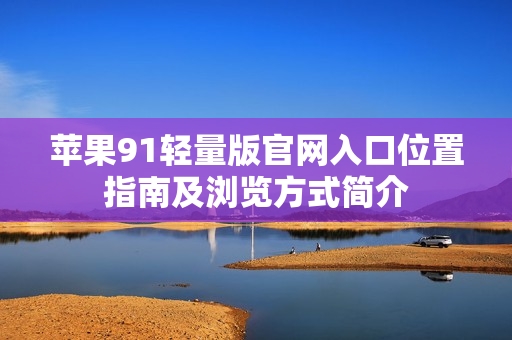 苹果91轻量版官网入口位置指南及浏览方式简介