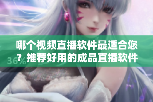 哪个视频直播软件最适合您？推荐好用的成品直播软件