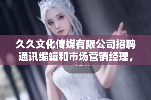久久文化传媒有限公司招聘通讯编辑和市场营销经理，欢迎加入我们团队！