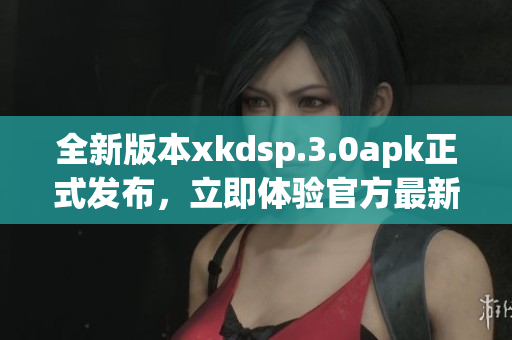 全新版本xkdsp.3.0apk正式发布，立即体验官方最新更新