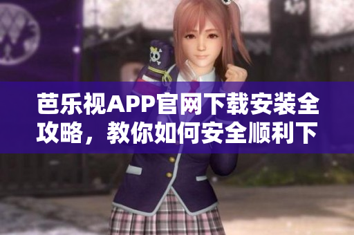 芭乐视APP官网下载安装全攻略，教你如何安全顺利下载安装芭乐视应用