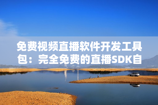 免费视频直播软件开发工具包：完全免费的直播SDK自由分享