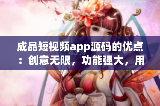 成品短视频app源码的优点：创意无限，功能强大，用户体验优秀