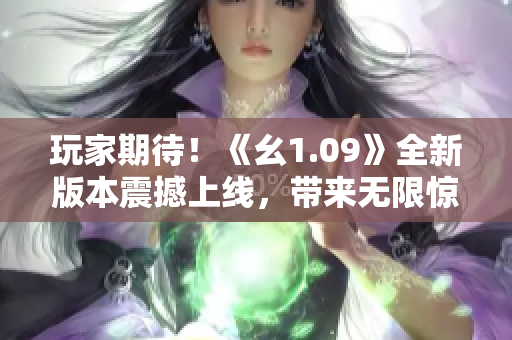 玩家期待！《幺1.09》全新版本震撼上线，带来无限惊喜！