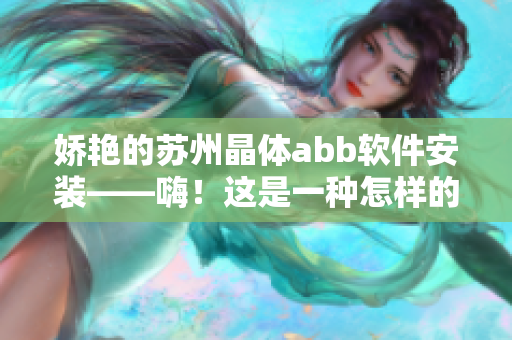 娇艳的苏州晶体abb软件安装——嗨！这是一种怎样的体验？