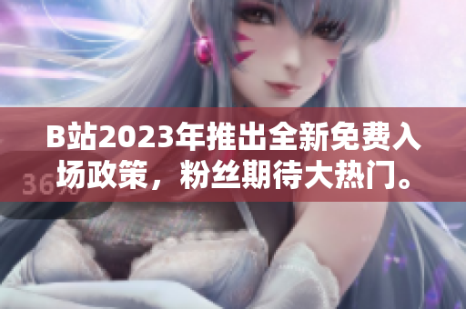 B站2023年推出全新免费入场政策，粉丝期待大热门。
