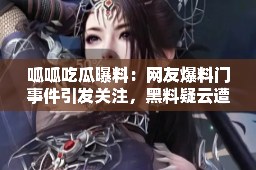呱呱吃瓜曝料：网友爆料门事件引发关注，黑料疑云遭曝，媒体深挖黑料披露详情