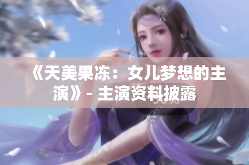 《天美果冻：女儿梦想的主演》- 主演资料披露