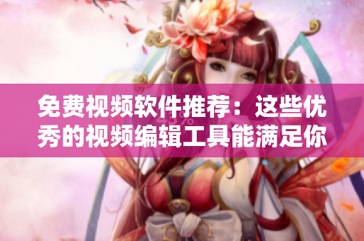 免费视频软件推荐：这些优秀的视频编辑工具能满足你的需求