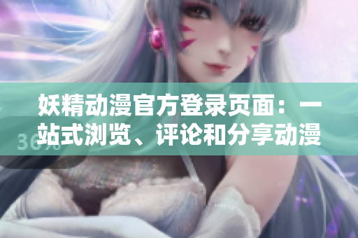 妖精动漫官方登录页面：一站式浏览、评论和分享动漫世界