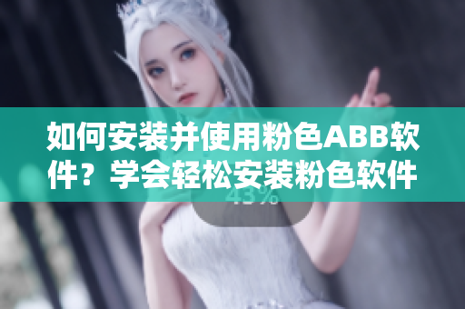 如何安装并使用粉色ABB软件？学会轻松安装粉色软件！
