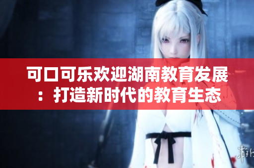 可口可乐欢迎湖南教育发展：打造新时代的教育生态