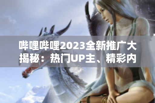 哔哩哔哩2023全新推广大揭秘：热门UP主、精彩内容一网打尽