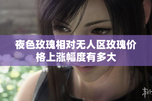 夜色玫瑰相对无人区玫瑰价格上涨幅度有多大