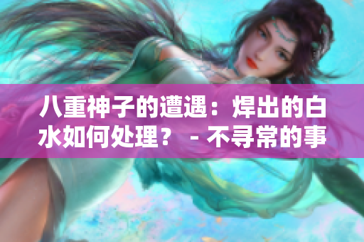 八重神子的遭遇：焊出的白水如何处理？ - 不寻常的事件及其解决方法