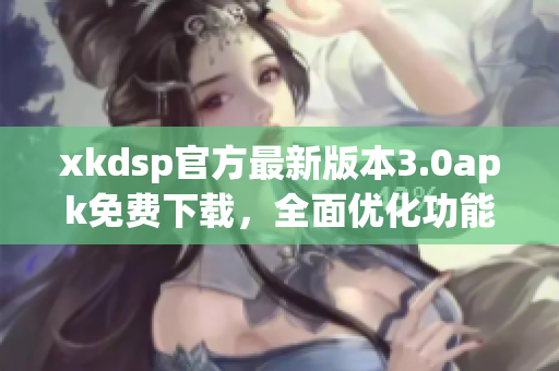 xkdsp官方最新版本3.0apk免费下载，全面优化功能，畅享手机视频体验