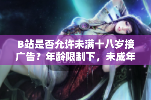 B站是否允许未满十八岁接广告？年龄限制下，未成年人能否在B站接受广告合作？