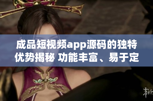 成品短视频app源码的独特优势揭秘 功能丰富、易于定制、运行稳定、界面友好