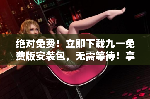 绝对免费！立即下载九一免费版安装包，无需等待！享受高速安装，畅游玩命游戏世界！