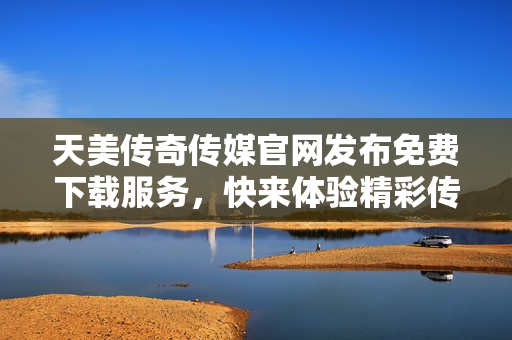天美传奇传媒官网发布免费下载服务，快来体验精彩传媒作品！