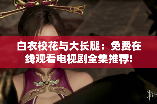 白衣校花与大长腿：免费在线观看电视剧全集推荐!