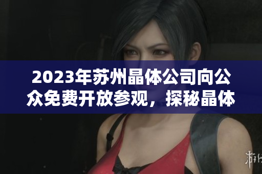 2023年苏州晶体公司向公众免费开放参观，探秘晶体制造技术及产业发展