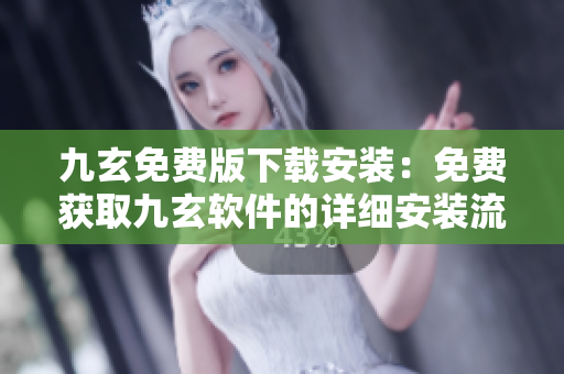 九玄免费版下载安装：免费获取九玄软件的详细安装流程