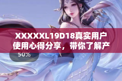 XXXXXL19D18真实用户使用心得分享，带你了解产品真实效果