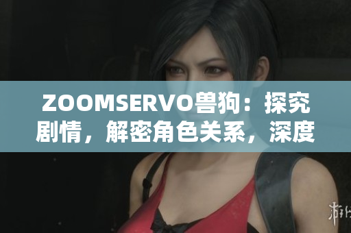 ZOOMSERVO兽狗：探究剧情，解密角色关系，深度解析剧中情节