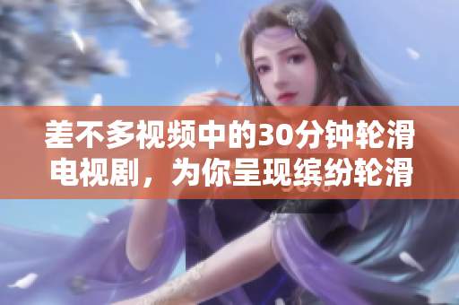 差不多视频中的30分钟轮滑电视剧，为你呈现缤纷轮滑世界