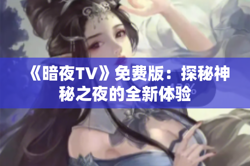 《暗夜TV》免费版：探秘神秘之夜的全新体验