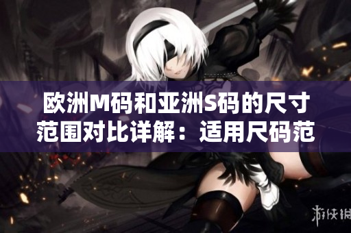 欧洲M码和亚洲S码的尺寸范围对比详解：适用尺码范围及差异分析