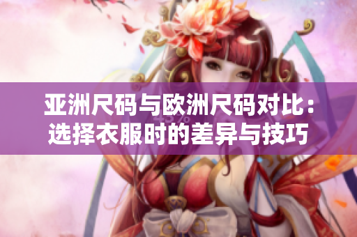 亚洲尺码与欧洲尺码对比：选择衣服时的差异与技巧
