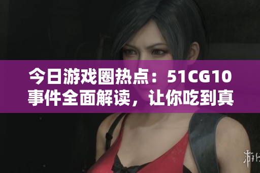 今日游戏圈热点：51CG10事件全面解读，让你吃到真相