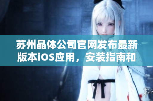 苏州晶体公司官网发布最新版本iOS应用，安装指南和下载链接带来精彩体验