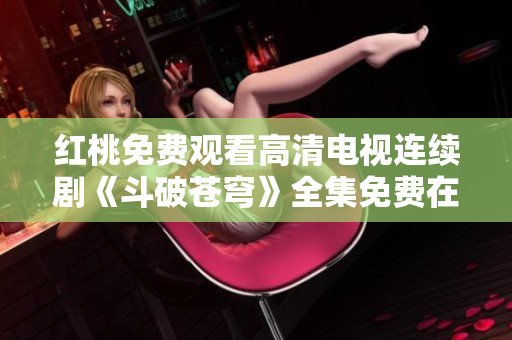 红桃免费观看高清电视连续剧《斗破苍穹》全集免费在线观看