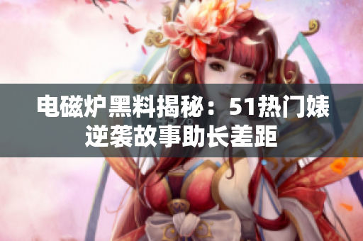 电磁炉黑料揭秘：51热门婊逆袭故事助长差距